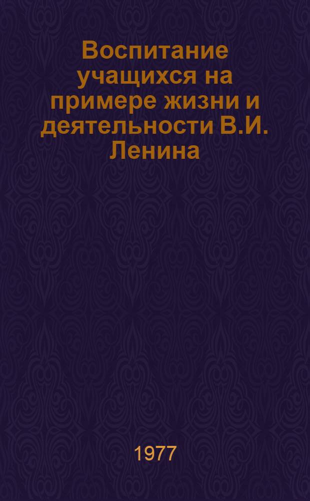 Воспитание учащихся на примере жизни и деятельности В.И. Ленина : Рек. список лит. : Книги и статьи из журн., газ. и сб. за 1970-1976 гг.