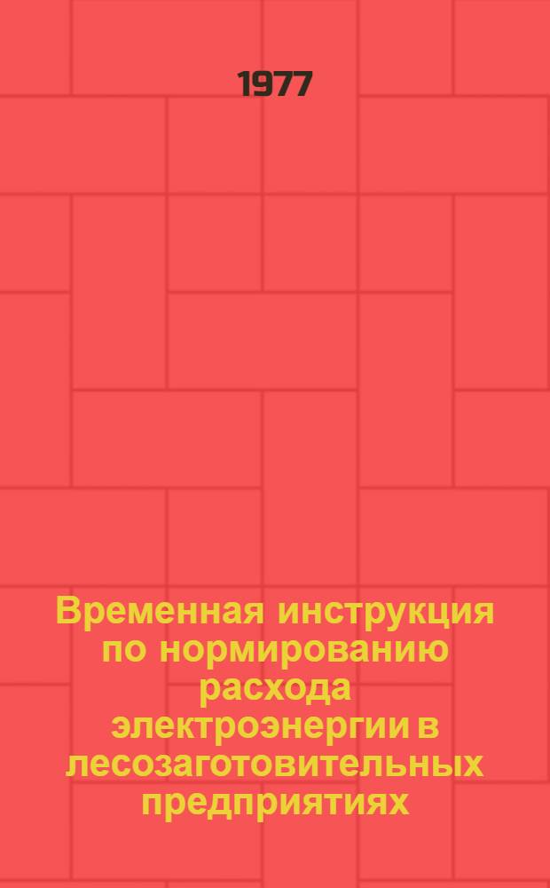 Временная инструкция по нормированию расхода электроэнергии в лесозаготовительных предприятиях : Утв. М-вом лесн. и деревообраб. пром-сти СССР : 13/VII-1977 г.