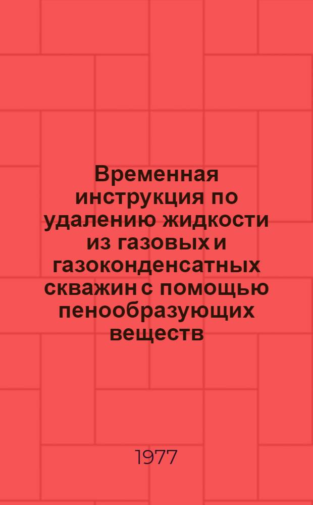 Временная инструкция по удалению жидкости из газовых и газоконденсатных скважин с помощью пенообразующих веществ : Утв. 12/II 1977 г