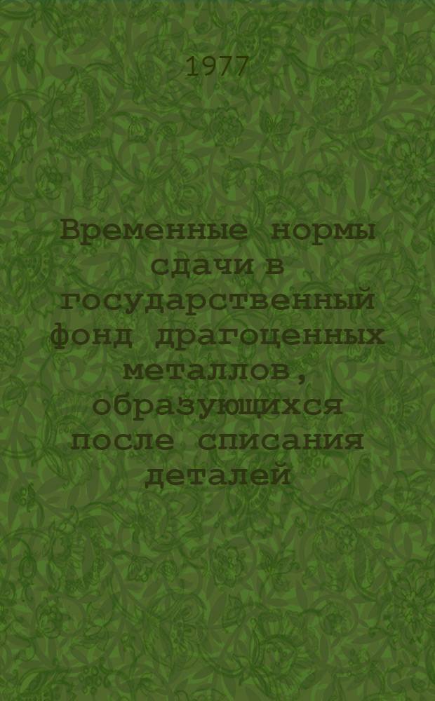 Временные нормы сдачи в государственный фонд драгоценных металлов, образующихся после списания деталей, приборов на 1000 рублей гарантийного ремонта по бытовой радиотелевизионной аппаратуре : Утв. 5/XI 1976 г