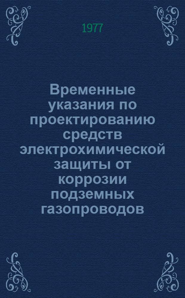 Временные указания по проектированию средств электрохимической защиты от коррозии подземных газопроводов : Утв. УГИП 30.03.77