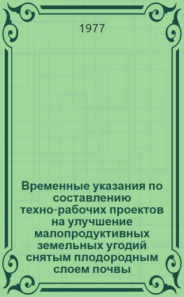Временные указания по составлению техно-рабочих проектов на улучшение малопродуктивных земельных угодий снятым плодородным слоем почвы : Утв. 14/IX-1977 г.