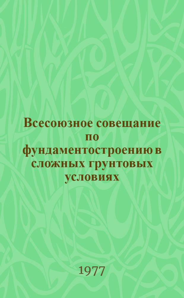 Всесоюзное совещание по фундаментостроению в сложных грунтовых условиях : 17-21 мая 1977 г. Алма-Ата