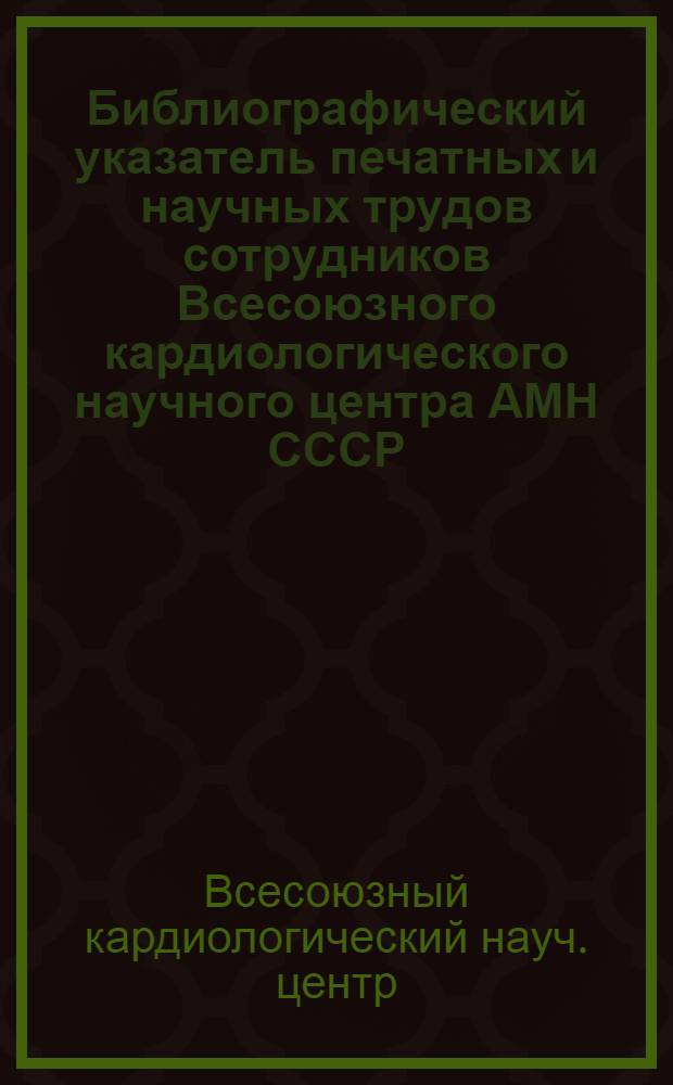 Библиографический указатель печатных и научных трудов сотрудников Всесоюзного кардиологического научного центра АМН СССР. 1973-1977 гг.