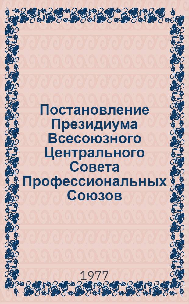 Постановление Президиума Всесоюзного Центрального Совета Профессиональных Союзов. Протокол № 6, п. 4 от 29 апреля 1977 года О задачах профсоюзных организаций по выполнению постановления ЦК КПСС "О работе Министерства бытового обслуживания населения РСФСР по улучшению качества выполнения заказов и повышению культуры обслуживания трудящихся"