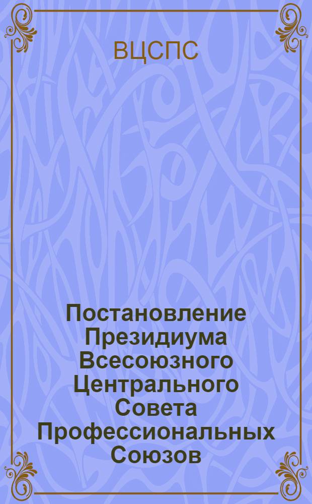 Постановление Президиума Всесоюзного Центрального Совета Профессиональных Союзов. Протокол № 7, п. 2 от 13 мая 1977 года О задачах профсоюзных организаций по распространению опыта коллективов промышленных предприятий Ростовской области по развитию движения "Работать без отстающих!"