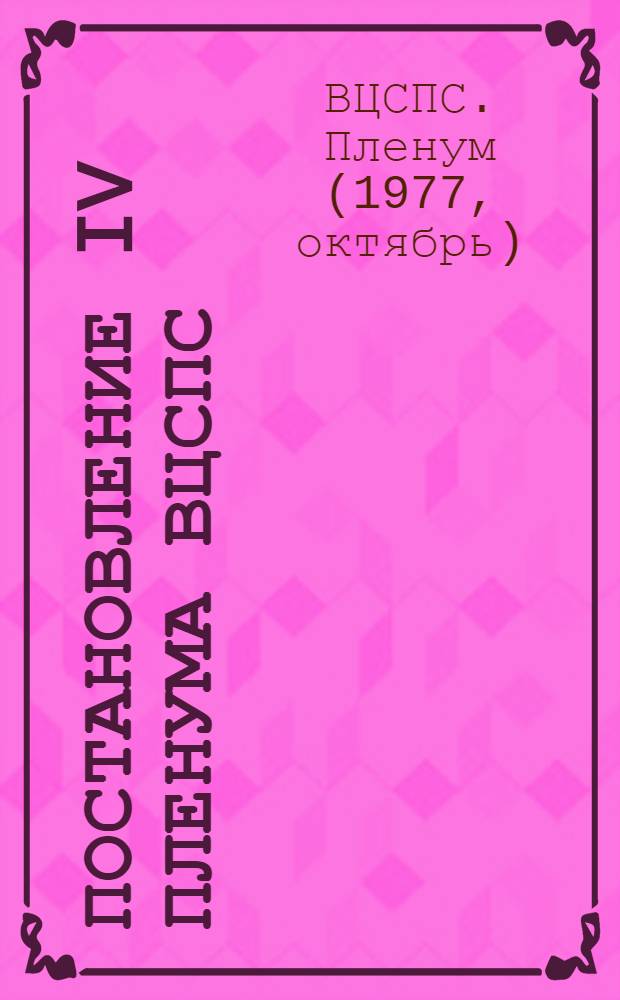 Постановление IV Пленума ВЦСПС : Об итогах Октябрьского (1977 г.) Пленума ЦК КПСС и внеочередной Седьмой сессии Верховного Совета СССР и задачах профсоюзов, вытекающих из доклада Генерального секретаря ЦК КПСС, Председателя Президиума Верховного Совета СССР, Председателя Конституционной комиссии товарища Л.И. Брежнева "О проекте Конституции (Основного Закона) Союза Советских Социалистических Республик и итогах его всенародного обсуждения" : Проект