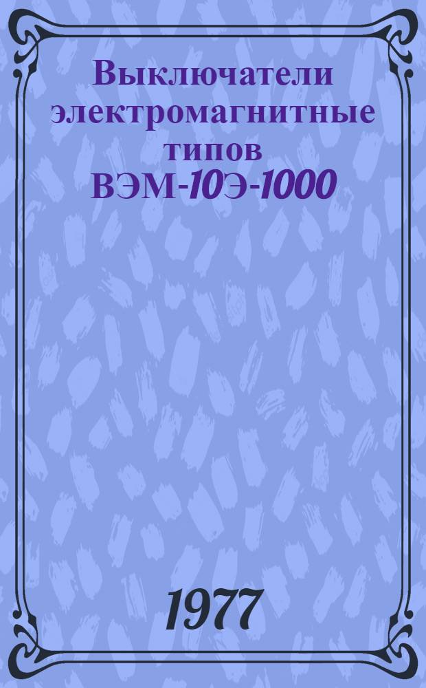 Выключатели электромагнитные типов ВЭМ-10Э-1000/12,5 УЗ; ВЭМ-10Э-1250/12,5 УЗ и ВЭМ-6Э-1000/20 ТЗ : Изготовитель: чимкент. з-д "Электроаппарат" : Каталог