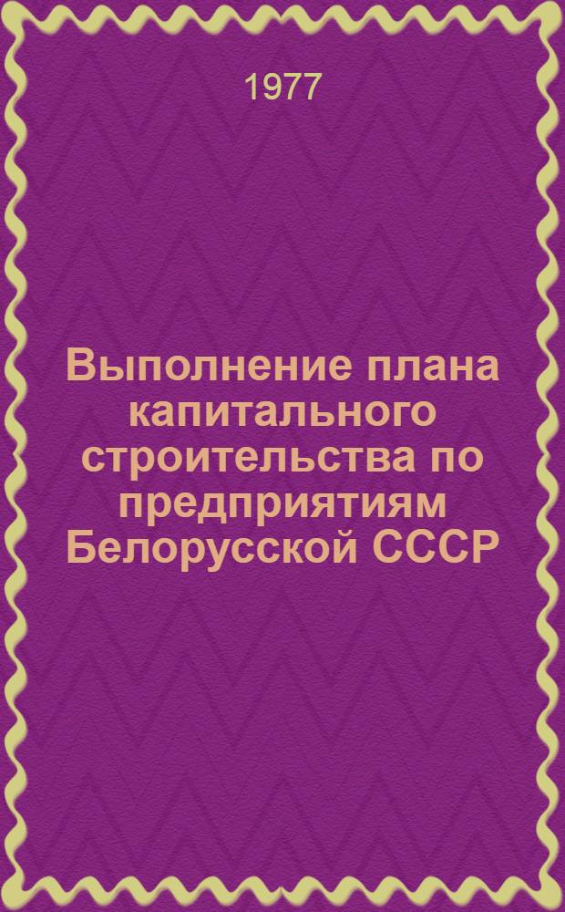 Выполнение плана капитального строительства по предприятиям Белорусской СССР : (Государственные капитальные вложения)