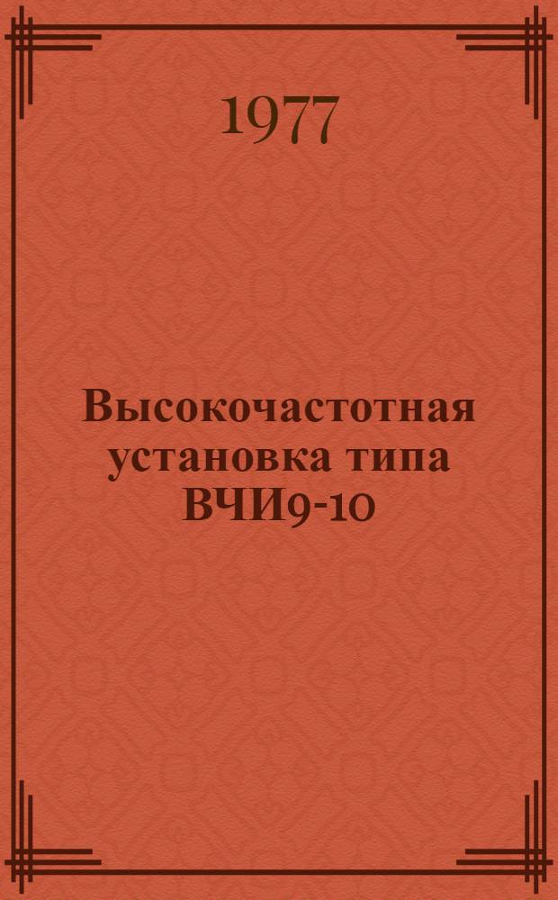 Высокочастотная установка типа ВЧИ9-10/0,44-У4 для плавки и центробежной отливки мелких деталей из стальных сплавов : Изготовитель - Ленингр. з-д высокочастот. установок (ЛЗВУ) : Каталог