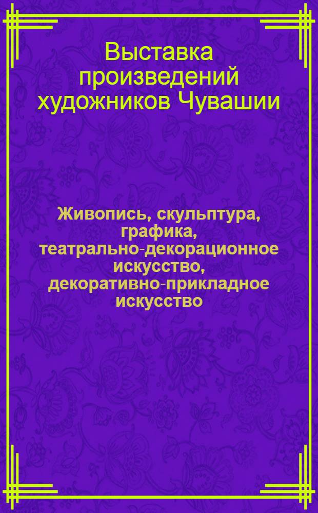 Живопись, скульптура, графика, театрально-декорационное искусство, декоративно-прикладное искусство : Каталог