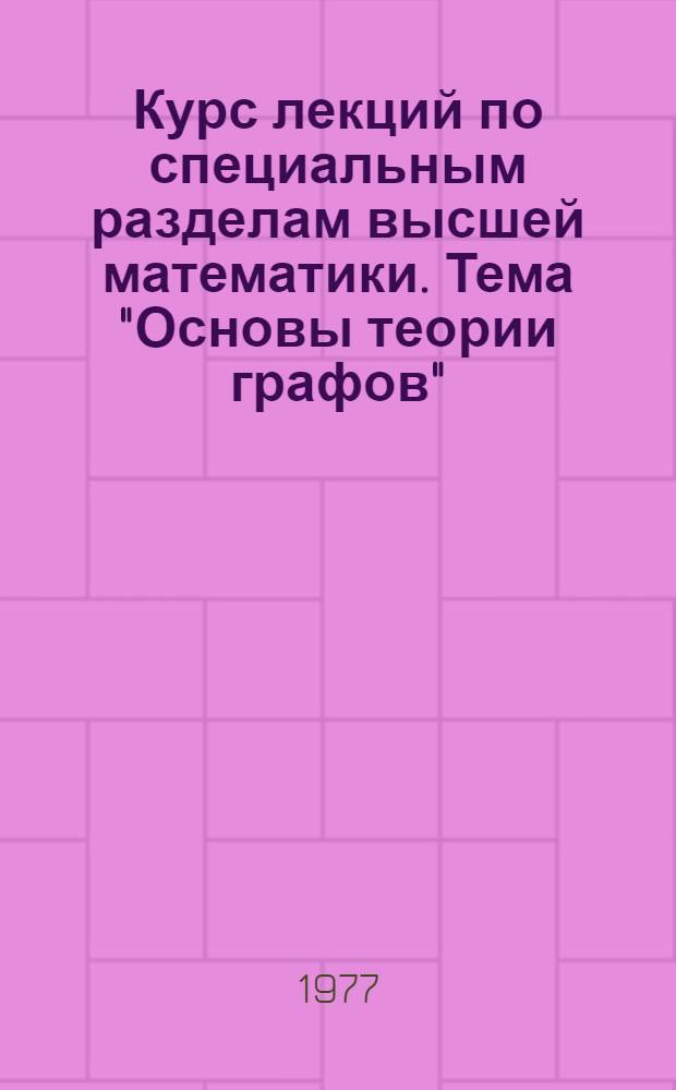 Курс лекций по специальным разделам высшей математики. Тема "Основы теории графов"