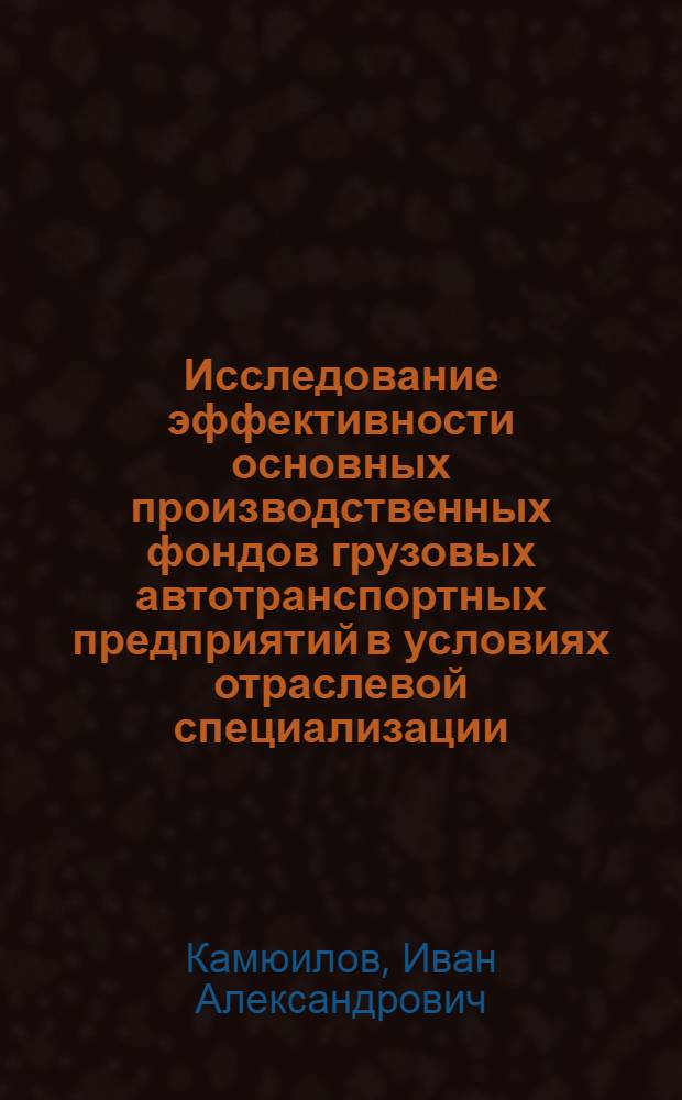 Исследование эффективности основных производственных фондов грузовых автотранспортных предприятий в условиях отраслевой специализации : Автореф. дис. на соиск. учен. степени канд. экон. наук : (08.00.05)