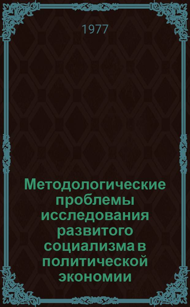 Методологические проблемы исследования развитого социализма в политической экономии : Тезисы докл. на всесоюз. теорет. конф. "Актуальные проблемы методологии обществ. наук", 24-26 янв. 1977 г