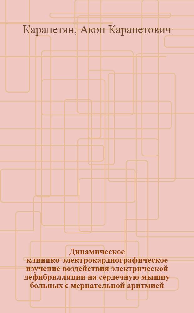 Динамическое клинико-электрокардиографическое изучение воздействия электрической дефибрилляции на сердечную мышцу больных с мерцательной аритмией, подвергшихся митральной комиссуротомии : Автореф. дис. на соиск. учен. степени к. м. н