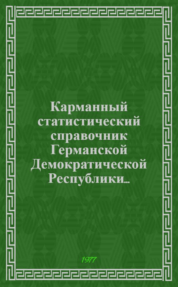 Карманный статистический справочник Германской Демократической Республики.. : Изд. Гос. центр. стат. упр. ... 1977 г.