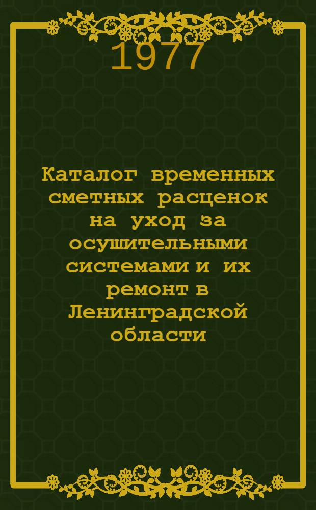 Каталог временных сметных расценок на уход за осушительными системами и их ремонт в Ленинградской области : (В ценах, введенных с 1 января 1969 г.)