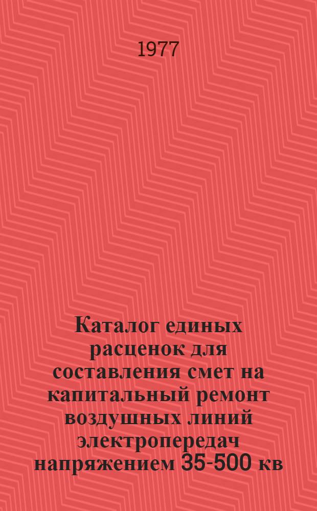 Каталог единых расценок для составления смет на капитальный ремонт воздушных линий электропередач напряжением 35-500 кв. Утв. 20/ XII 1976 г.