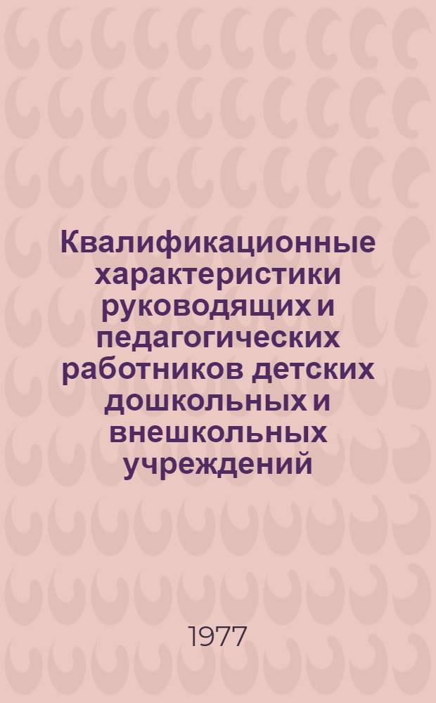 Квалификационные характеристики руководящих и педагогических работников детских дошкольных и внешкольных учреждений : (Утв. 7/I 1977 г.)