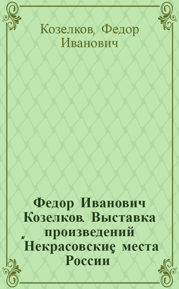 Федор Иванович Козелков. Выставка произведений "Некрасовские места России" : Каталог