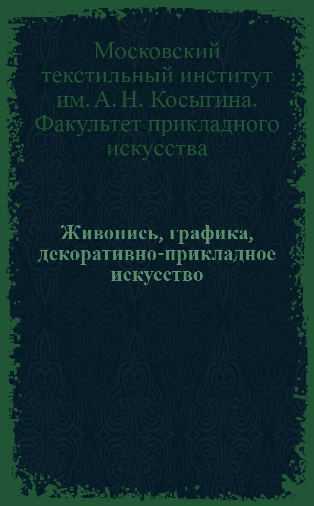 Живопись, графика, декоративно-прикладное искусство : Каталог Выставки произведений преподавателей фак. прикл. искусства, посвящ. 60-летию Великой Октябрьской соц. революции. (Москва, 1-14 ноября 1977 г.)