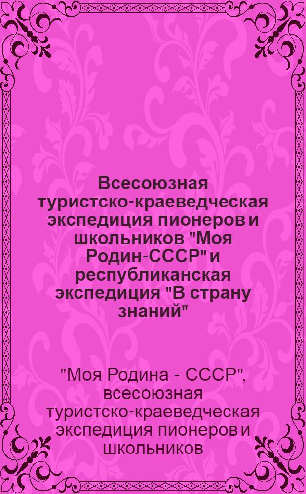 Всесоюзная туристско-краеведческая экспедиция пионеров и школьников "Моя Родина- СССР" и республиканская экспедиция "В страну знаний" : (Метод. письмо)