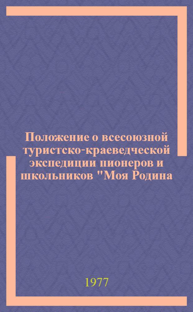 Положение о всесоюзной туристско-краеведческой экспедиции пионеров и школьников "Моя Родина - СССР" : Утв. 19/IX 1975 г. : Посвящается XXV съезду КПСС и 60-летию Великой Октябрьской соц. революции