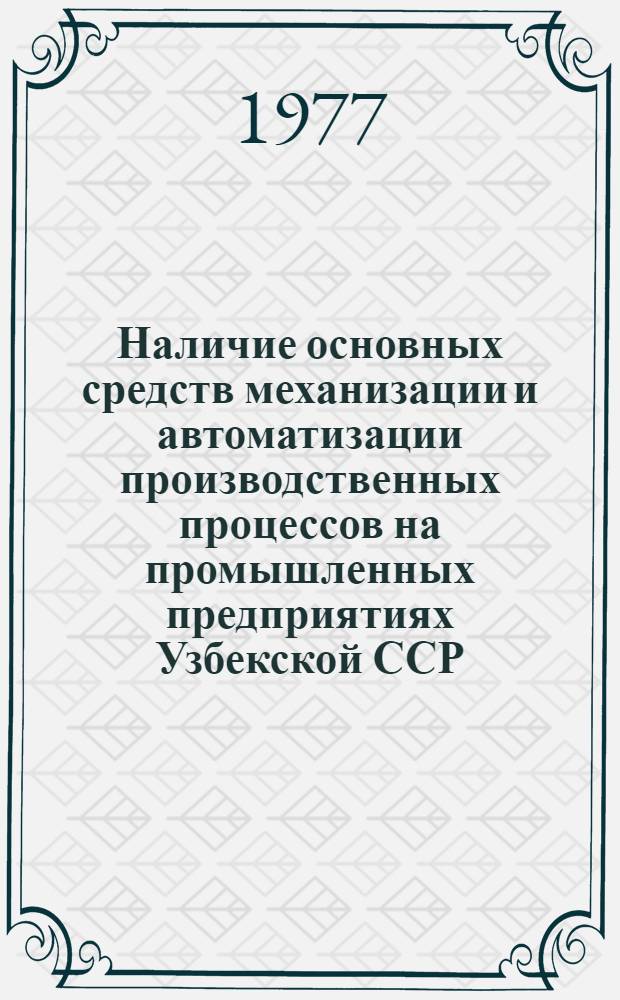 Наличие основных средств механизации и автоматизации производственных процессов на промышленных предприятиях Узбекской ССР : (По данным единоврем. обследований на 1 июля 1961 г., 1965, 1969 г., 1971 г., 1973 г., 1975 г., 1977) : Стат. сборник