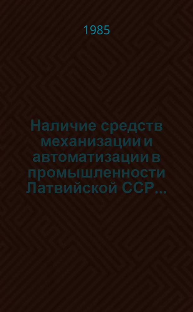 Наличие средств механизации и автоматизации в промышленности Латвийской ССР.. : Стат. сборник. ... на 1 июля 1985 года
