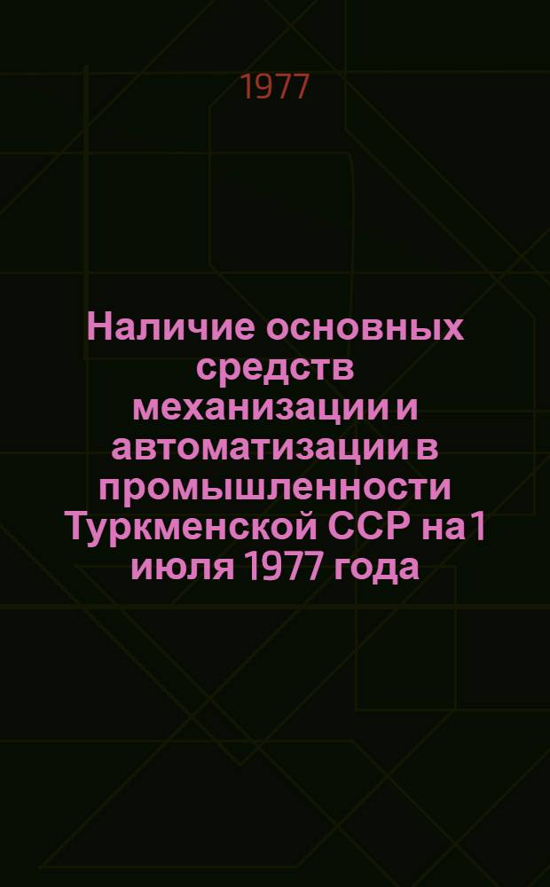 Наличие основных средств механизации и автоматизации в промышленности Туркменской ССР на 1 июля 1977 года : Стат. сб