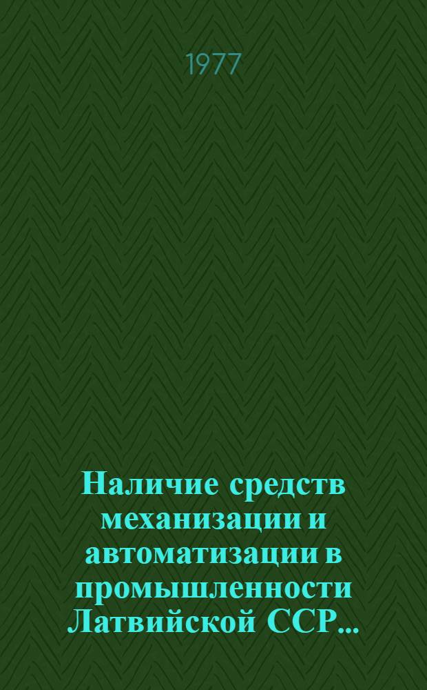 Наличие средств механизации и автоматизации в промышленности Латвийской ССР.. : Стат. сборник. ... на 1 июля 1977 года