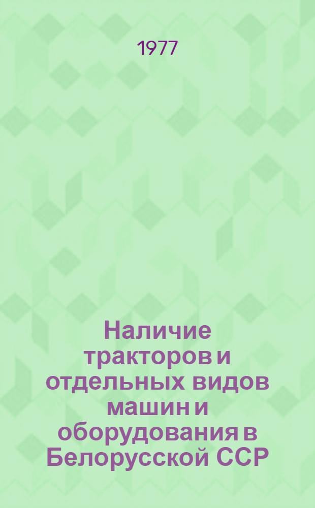 Наличие тракторов и отдельных видов машин и оборудования в Белорусской ССР : Стат. сборник