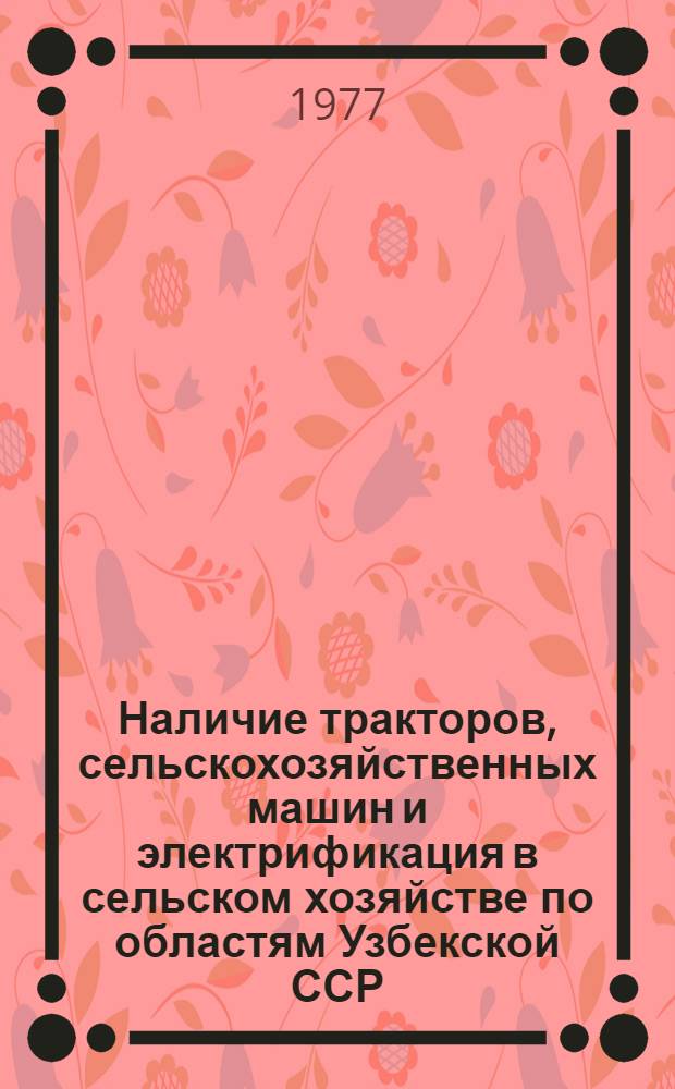 Наличие тракторов, сельскохозяйственных машин и электрификация в сельском хозяйстве по областям Узбекской ССР... : Стат. сборник