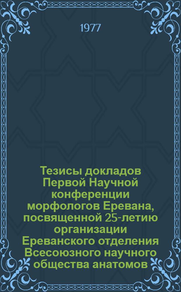 Тезисы докладов Первой Научной конференции морфологов Еревана, посвященной 25-летию организации Ереванского отделения Всесоюзного научного общества анатомов, гистологов и эмбриологов