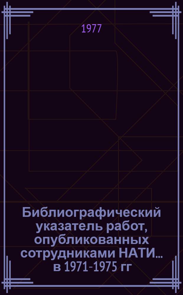 Библиографический указатель работ, опубликованных сотрудниками НАТИ... ... в 1971-1975 гг.