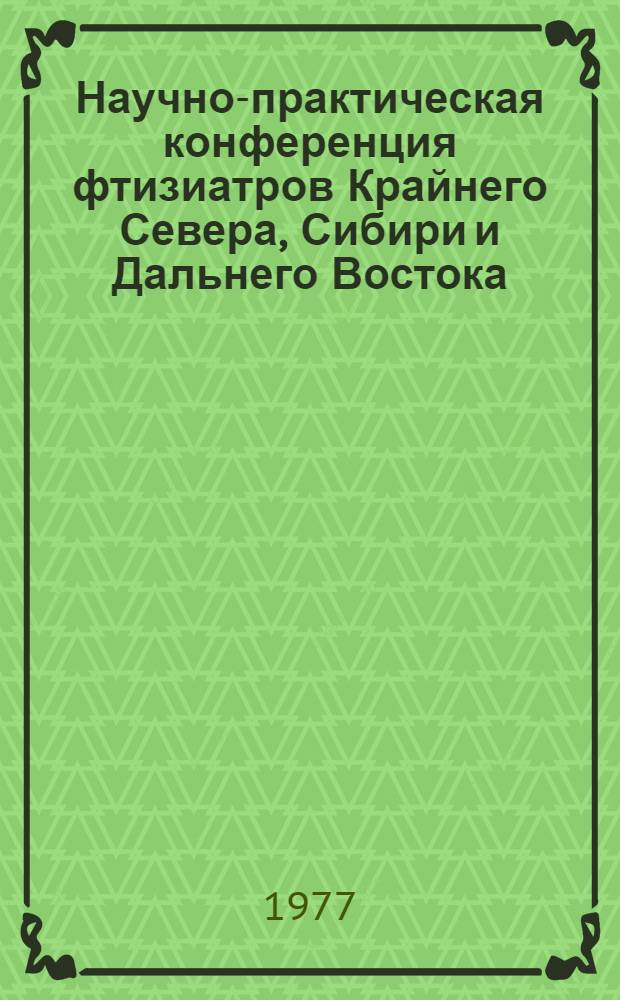 Научно-практическая конференция фтизиатров Крайнего Севера, Сибири и Дальнего Востока (13-15/IV - 1977 г. Магадан) : . Материалы