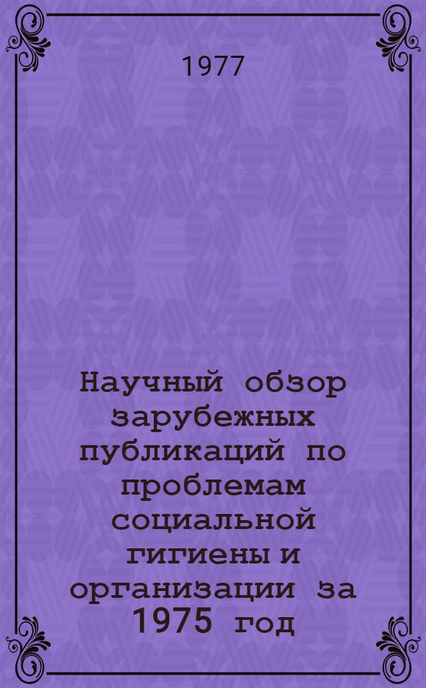 Научный обзор зарубежных публикаций по проблемам социальной гигиены и организации за 1975 год : Ч. 1