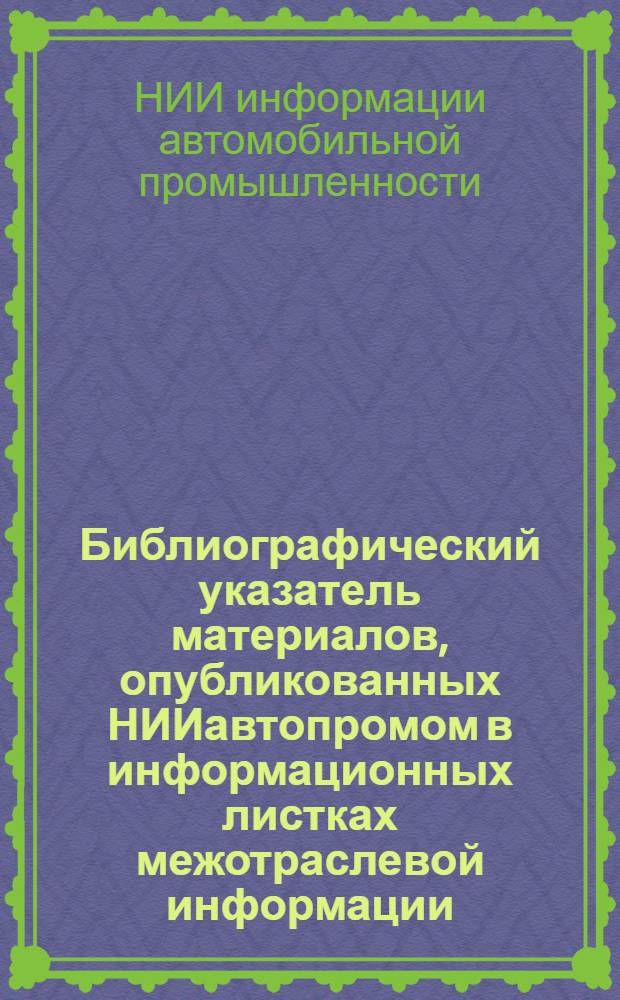 Библиографический указатель материалов, опубликованных НИИавтопромом в информационных листках межотраслевой информации...