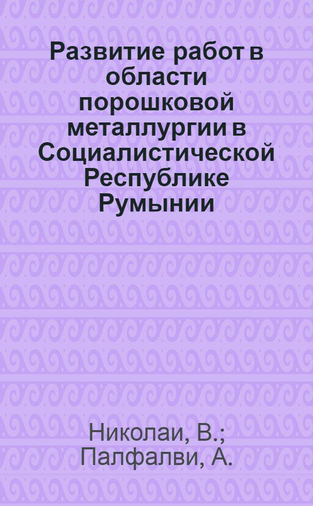 Развитие работ в области порошковой металлургии в Социалистической Республике Румынии : Докл. на Междунар. симпоз. по порошковой металлургии памяти П.Г. Соболевского, Киев, 11-15 мая 1977 г.