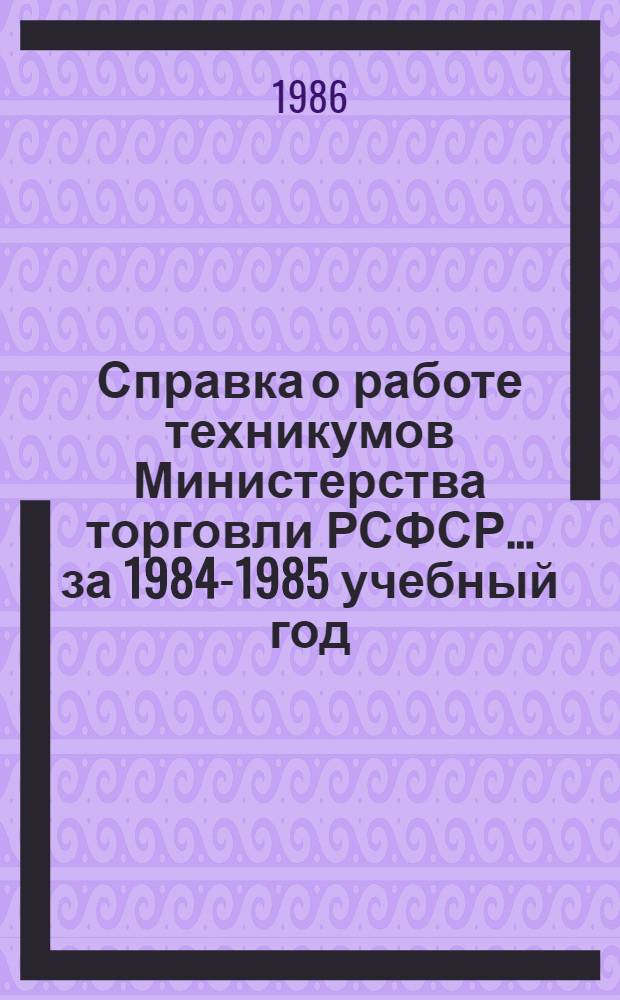 Справка о работе техникумов Министерства торговли РСФСР... ... за 1984-1985 учебный год