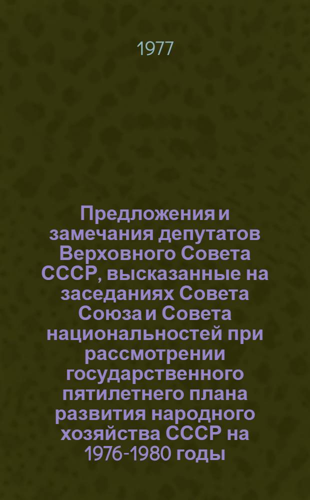 Предложения и замечания депутатов Верховного Совета СССР, высказанные на заседаниях Совета Союза и Совета национальностей при рассмотрении государственного пятилетнего плана развития народного хозяйства СССР на 1976-1980 годы, государственного плана развития народного хозяйства СССР на 1977 год и отчета об исполнении государственного бюджета СССР за 1975 год