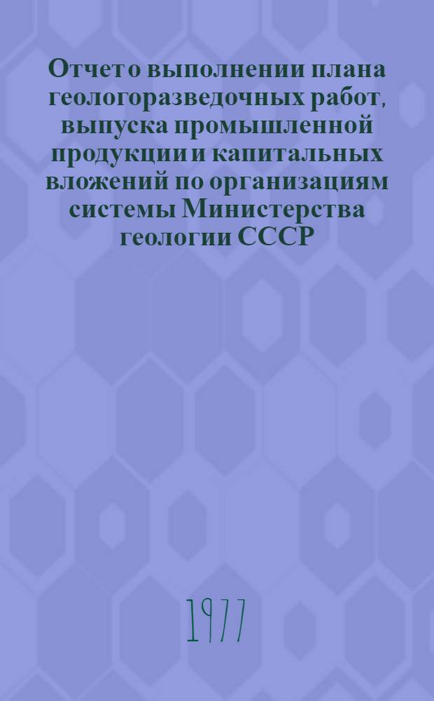 Отчет о выполнении плана геологоразведочных работ, выпуска промышленной продукции и капитальных вложений по организациям системы Министерства геологии СССР : (По телеграфным данным)