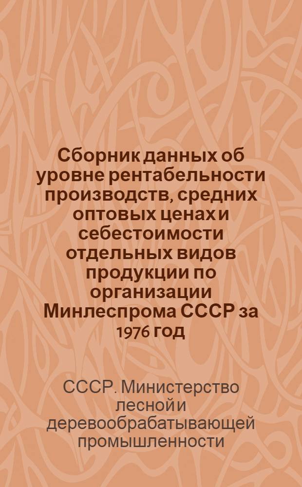 Сборник данных об уровне рентабельности производств, средних оптовых ценах и себестоимости отдельных видов продукции по организации Минлеспрома СССР за 1976 год.