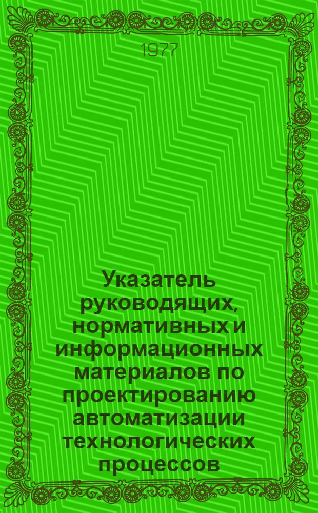 Указатель руководящих, нормативных и информационных материалов по проектированию автоматизации технологических процессов, автоматизированных систем управления и монтажно-наладочным работам, действующих в системе Главмонтажавтоматики...