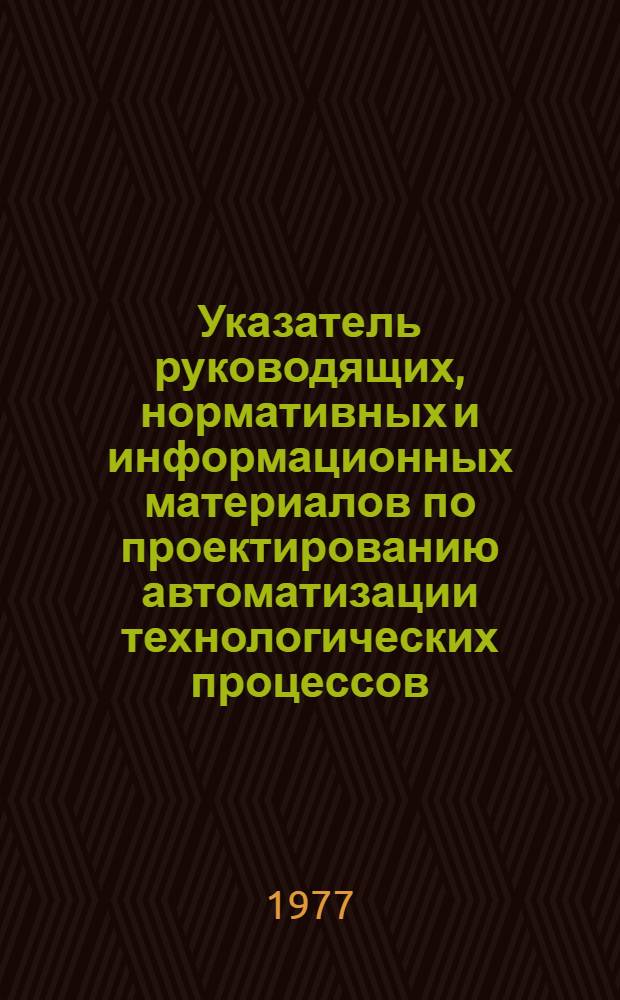 Указатель руководящих, нормативных и информационных материалов по проектированию автоматизации технологических процессов, автоматизированных систем управления и монтажно-наладочным работам, действующих в системе Главмонтажавтоматики... ...на 1 марта 1977 г. : РМ4-18-77