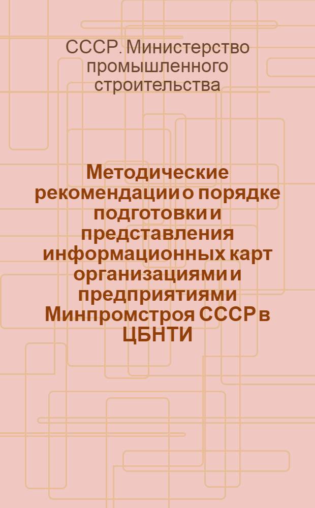 Методические рекомендации о порядке подготовки и представления информационных карт организациями и предприятиями Минпромстроя СССР в ЦБНТИ