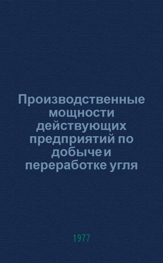 Производственные мощности действующих предприятий по добыче и переработке угля (сланцев), заводов угольного машиностроения и предприятий стройиндустрии Министерства угольной промышленности СССР по состоянию... ... на 1 января 1977 года