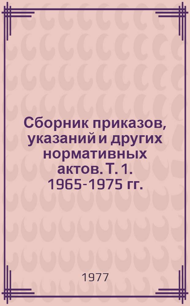 Сборник приказов, указаний и других нормативных актов. Т. 1. 1965-1975 гг.