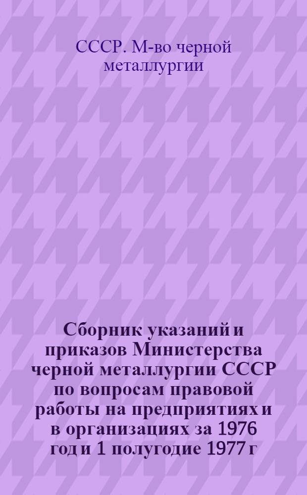 Сборник указаний и приказов Министерства черной металлургии СССР по вопросам правовой работы на предприятиях и в организациях за 1976 год и 1 полугодие 1977 г.