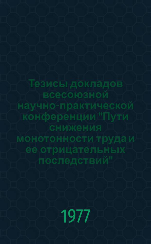 Тезисы докладов всесоюзной научно-практической конференции "Пути снижения монотонности труда и ее отрицательных последствий" (7-8 сент. 1977 г., г. Пенза)